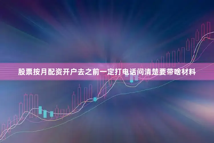 股票按月配资开户去之前一定打电话问清楚要带啥材料