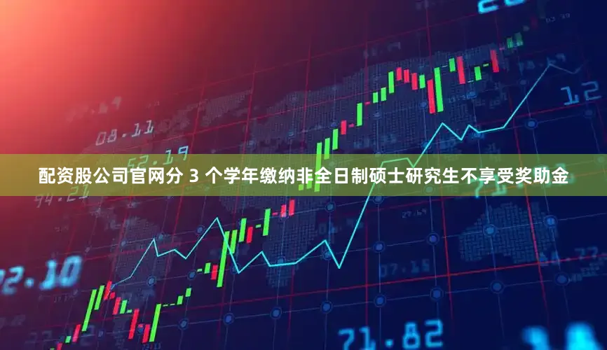 配资股公司官网分 3 个学年缴纳非全日制硕士研究生不享受奖助金