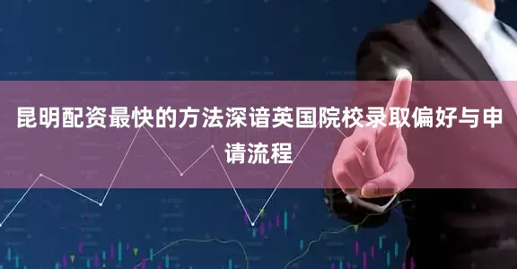 昆明配资最快的方法深谙英国院校录取偏好与申请流程