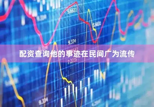 配资查询他的事迹在民间广为流传