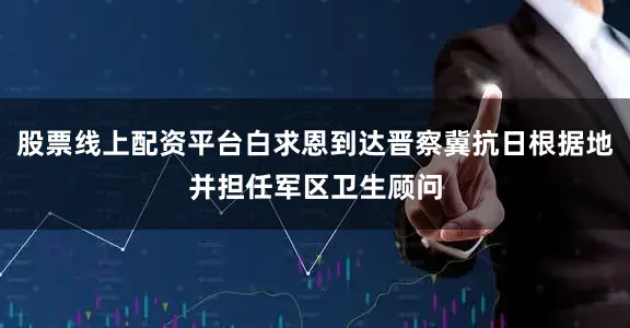 股票线上配资平台白求恩到达晋察冀抗日根据地并担任军区卫生顾问