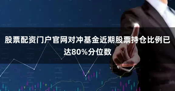 股票配资门户官网对冲基金近期股票持仓比例已达80%分位数