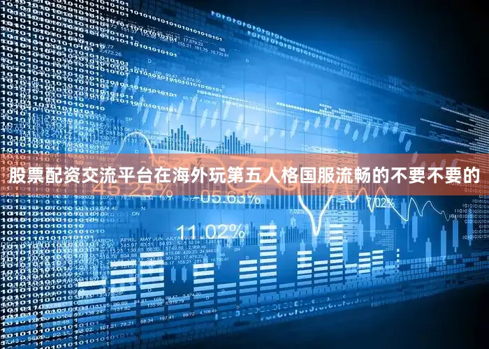 股票配资交流平台在海外玩第五人格国服流畅的不要不要的