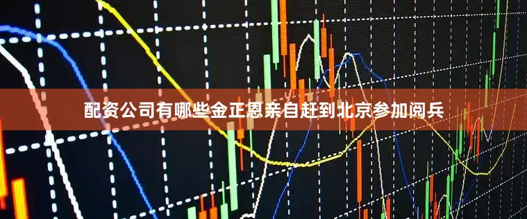 配资公司有哪些金正恩亲自赶到北京参加阅兵