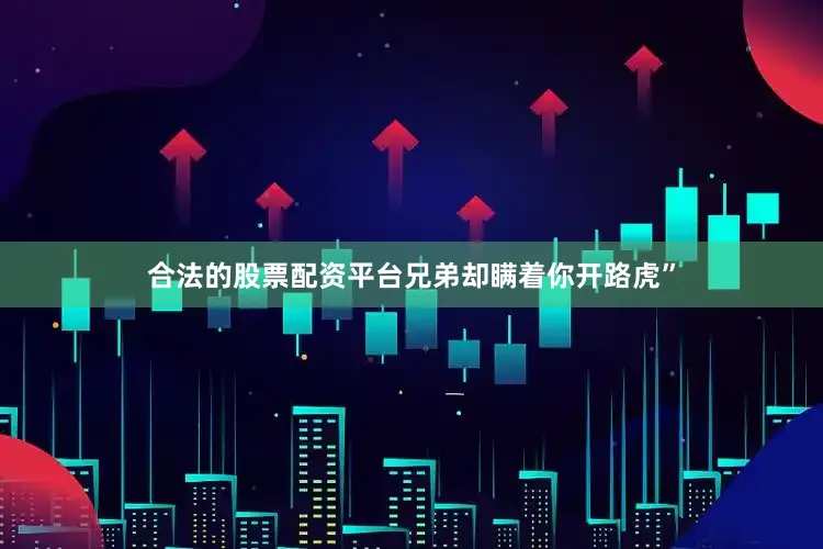 合法的股票配资平台兄弟却瞒着你开路虎”