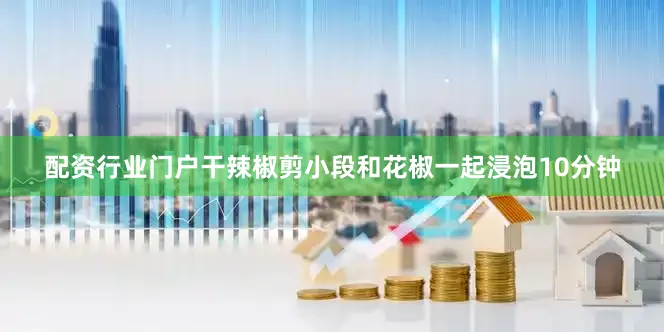 配资行业门户干辣椒剪小段和花椒一起浸泡10分钟