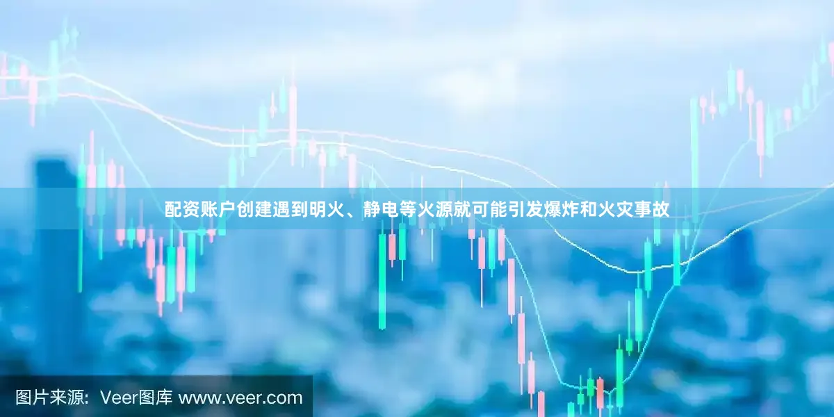 配资账户创建遇到明火、静电等火源就可能引发爆炸和火灾事故