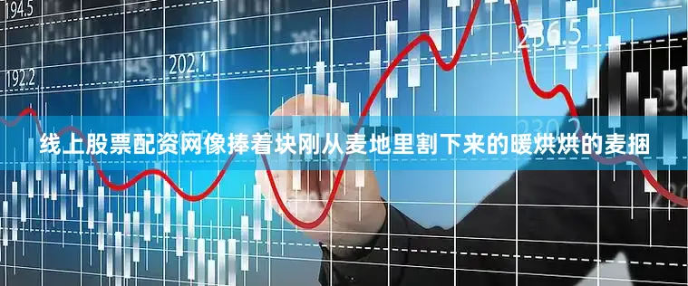 线上股票配资网像捧着块刚从麦地里割下来的暖烘烘的麦捆