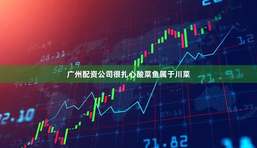 广州配资公司很扎心酸菜鱼属于川菜