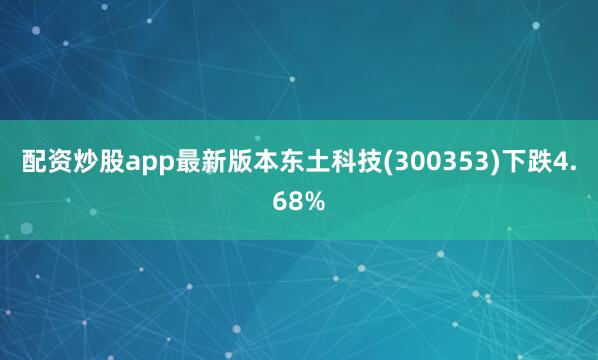 配资炒股app最新版本东土科技(300353)下跌4.68%