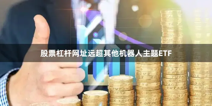 股票杠杆网址远超其他机器人主题ETF