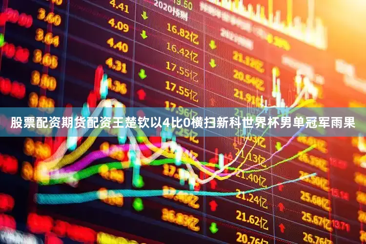 股票配资期货配资王楚钦以4比0横扫新科世界杯男单冠军雨果