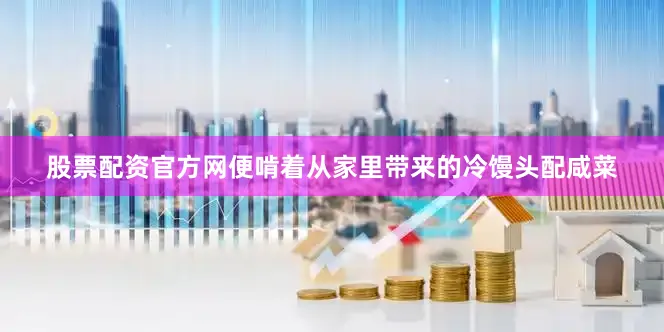股票配资官方网便啃着从家里带来的冷馒头配咸菜