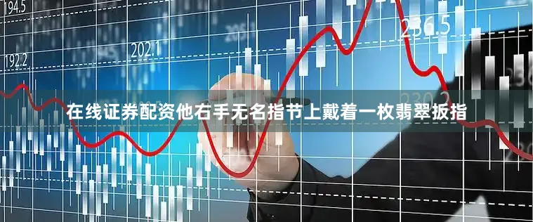 在线证券配资他右手无名指节上戴着一枚翡翠扳指