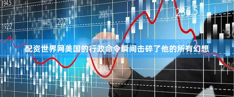配资世界网美国的行政命令瞬间击碎了他的所有幻想