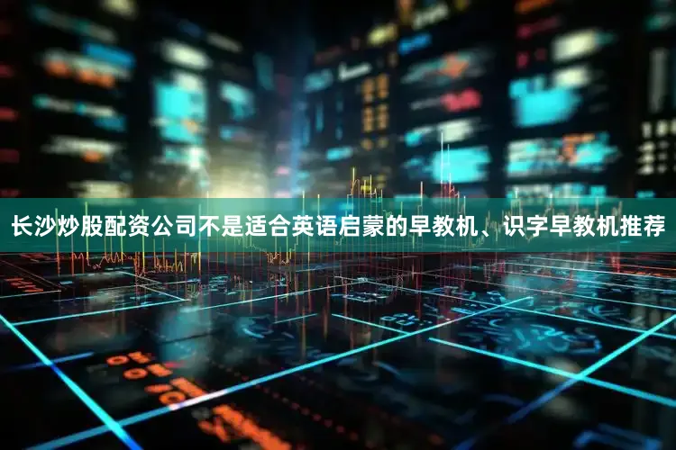 长沙炒股配资公司不是适合英语启蒙的早教机、识字早教机推荐