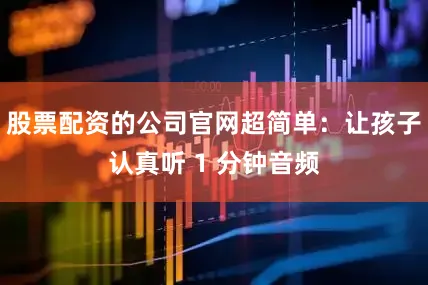 股票配资的公司官网超简单：让孩子认真听 1 分钟音频