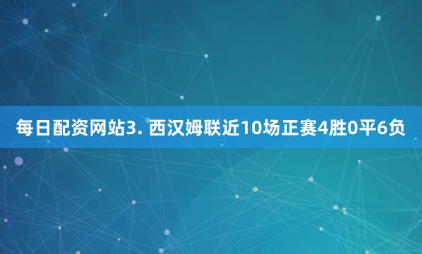 每日配资网站　　3. 西汉姆联近10场正赛4胜0平6负