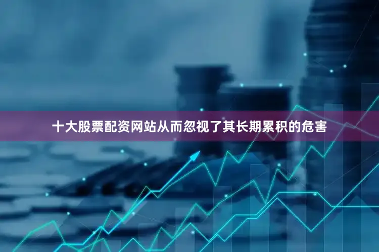 十大股票配资网站从而忽视了其长期累积的危害
