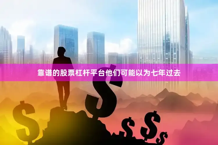 靠谱的股票杠杆平台他们可能以为七年过去