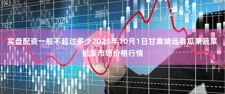 实盘配资一般不超过多少2025年10月1日甘肃靖远县瓜果蔬菜批发市场价格行情