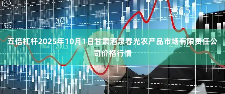 五倍杠杆2025年10月1日甘肃酒泉春光农产品市场有限责任公司价格行情