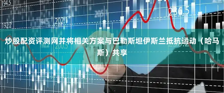 炒股配资评测网并将相关方案与巴勒斯坦伊斯兰抵抗运动（哈马斯）共享