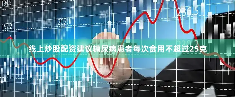 线上炒股配资建议糖尿病患者每次食用不超过25克